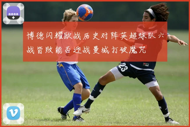 博德闪耀欧战历史对阵英超球队六战皆败能否迎战曼城打破魔咒