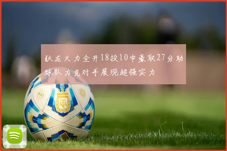 狄龙火力全开18投10中豪取27分助球队力克对手展现超强实力