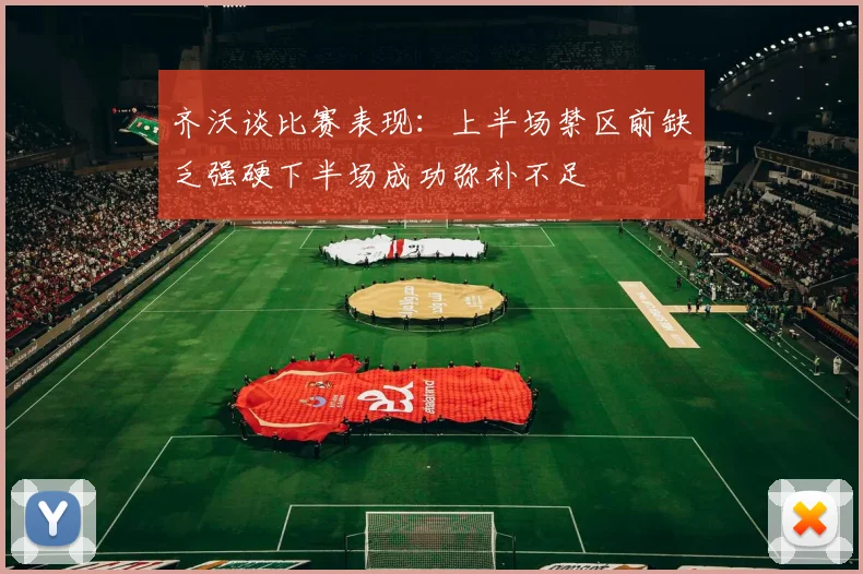 齐沃谈比赛表现：上半场禁区前缺乏强硬下半场成功弥补不足