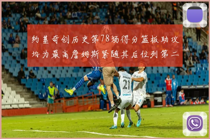 约基奇创历史第78场得分篮板助攻均为最高詹姆斯紧随其后位列第二