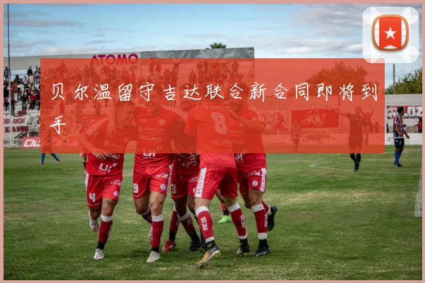 贝尔温留守吉达联合新合同即将到手