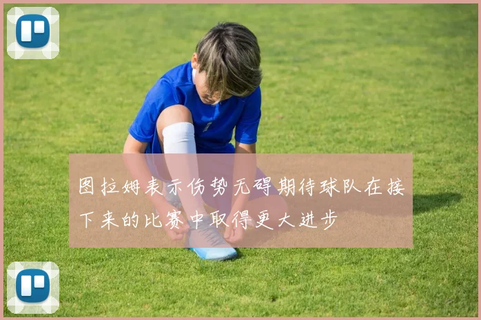 图拉姆表示伤势无碍期待球队在接下来的比赛中取得更大进步