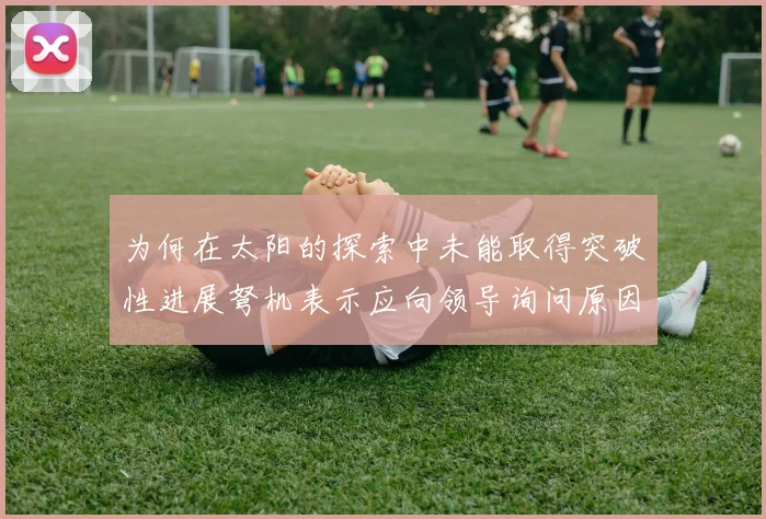 为何在太阳的探索中未能取得突破性进展弩机表示应向领导询问原因