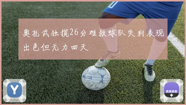 奥孔武独揽26分难救球队失利表现出色但无力回天