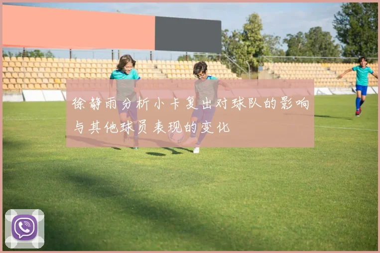 徐静雨分析小卡复出对球队的影响与其他球员表现的变化
