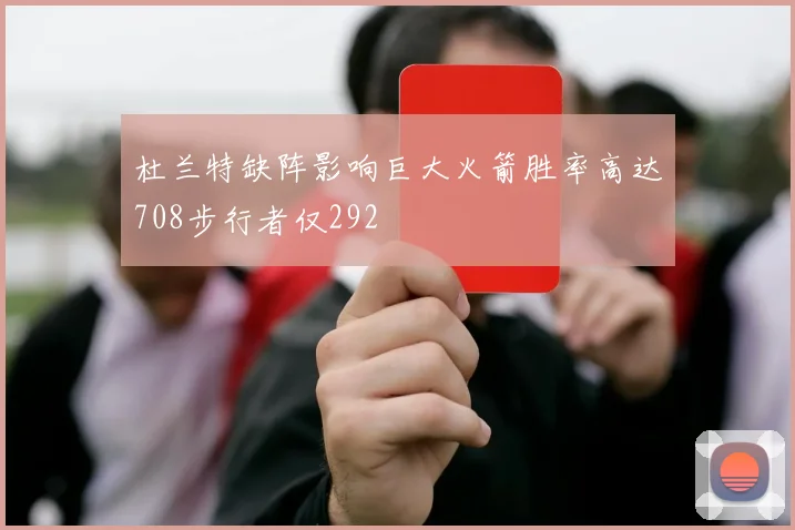 杜兰特缺阵影响巨大火箭胜率高达708步行者仅292
