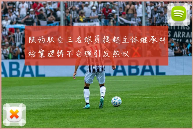 陕西联合三名球员提起主体继承纠纷案逻辑不合理引发热议