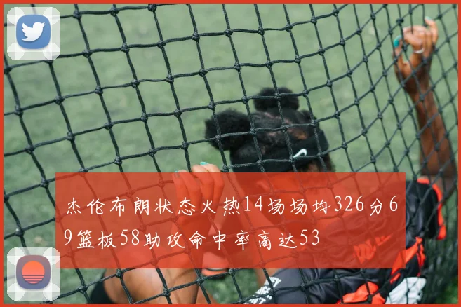 杰伦布朗状态火热14场场均326分69篮板58助攻命中率高达53