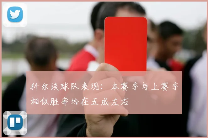 科尔谈球队表现：本赛季与上赛季相似胜率均在五成左右