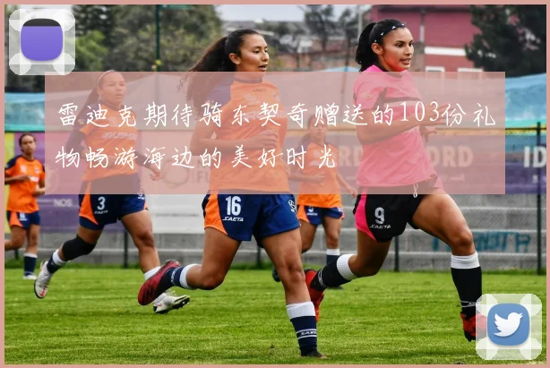 雷迪克期待骑东契奇赠送的103份礼物畅游海边的美好时光