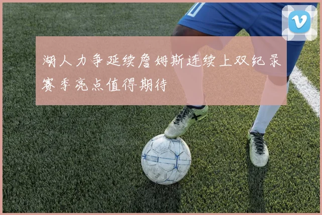 湖人力争延续詹姆斯连续上双纪录赛季亮点值得期待