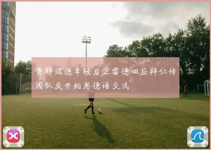 费耶诺德年轻后卫雷德回应拜仁传闻队友开始用德语交流