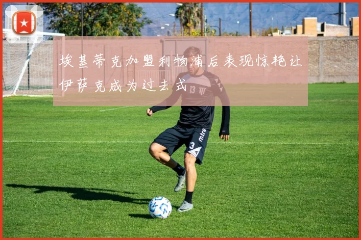 埃基蒂克加盟利物浦后表现惊艳让伊萨克成为过去式