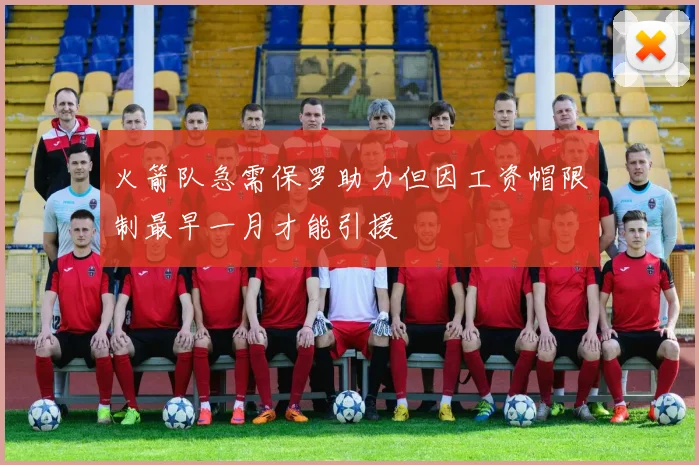 火箭队急需保罗助力但因工资帽限制最早一月才能引援