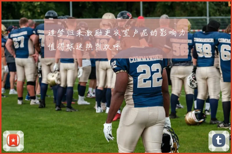 追梦归来激励更衣室卢尼的影响力值得球迷热烈欢呼