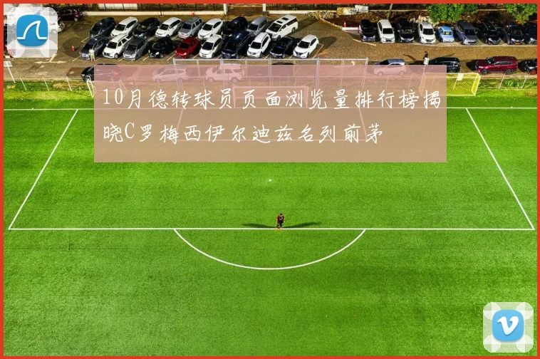 10月德转球员页面浏览量排行榜揭晓C罗梅西伊尔迪兹名列前茅