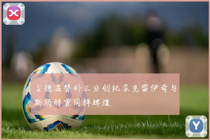 古德温替补三分创纪录克雷伊奇与斯玛特曾同样辉煌