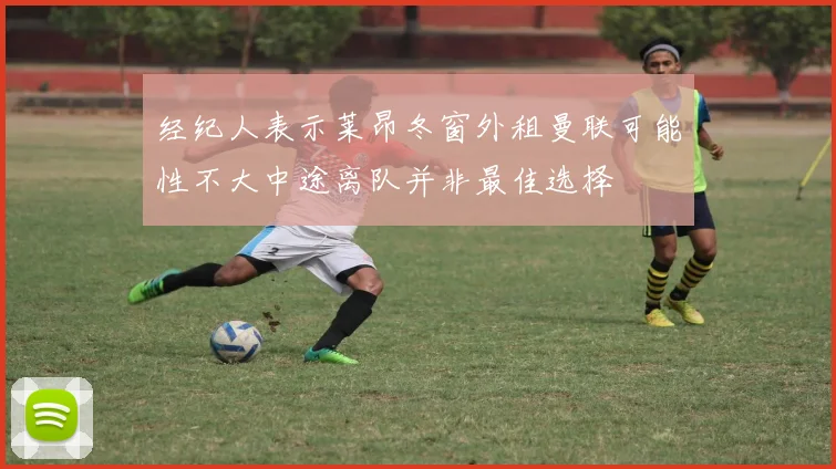 经纪人表示莱昂冬窗外租曼联可能性不大中途离队并非最佳选择