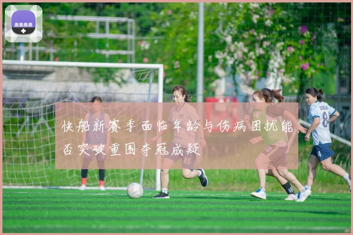快船新赛季面临年龄与伤病困扰能否突破重围夺冠成疑