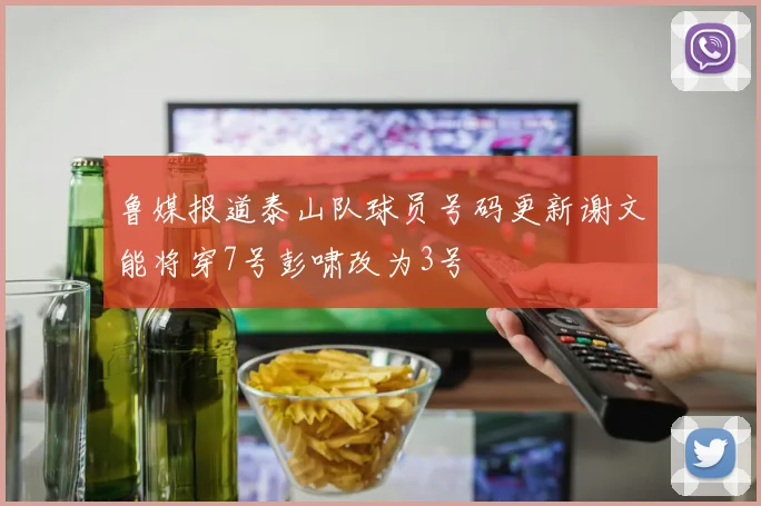 鲁媒报道泰山队球员号码更新谢文能将穿7号彭啸改为3号