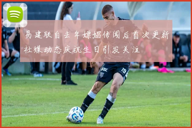 易建联自去年嫖娼传闻后首次更新社媒动态庆祝生日引发关注