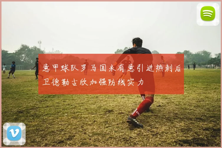 意甲球队罗马国米有意引进热刺后卫德勒古欣加强防线实力