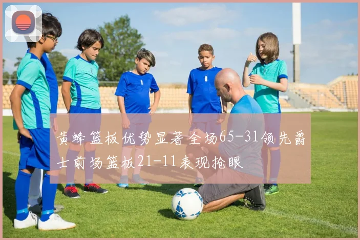 黄蜂篮板优势显著全场65-31领先爵士前场篮板21-11表现抢眼