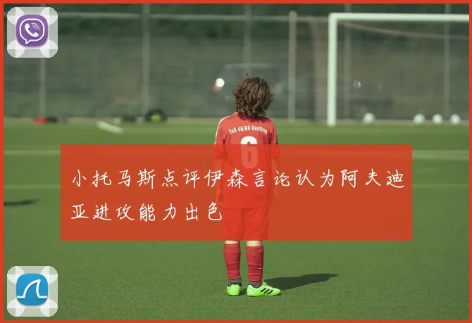 小托马斯点评伊森言论认为阿夫迪亚进攻能力出色