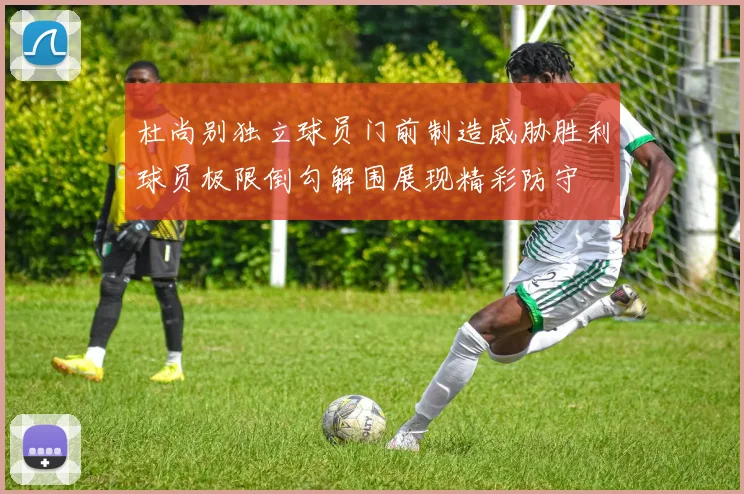 杜尚别独立球员门前制造威胁胜利球员极限倒勾解围展现精彩防守