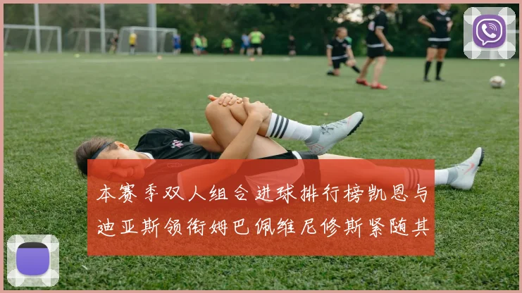 本赛季双人组合进球排行榜凯恩与迪亚斯领衔姆巴佩维尼修斯紧随其后