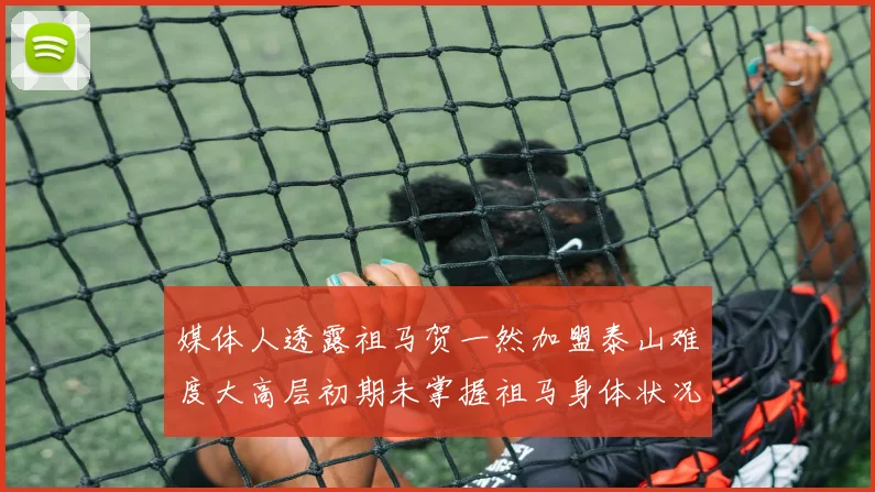 媒体人透露祖马贺一然加盟泰山难度大高层初期未掌握祖马身体状况