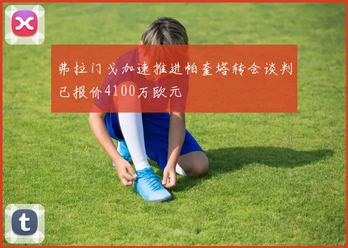 弗拉门戈加速推进帕奎塔转会谈判已报价4100万欧元