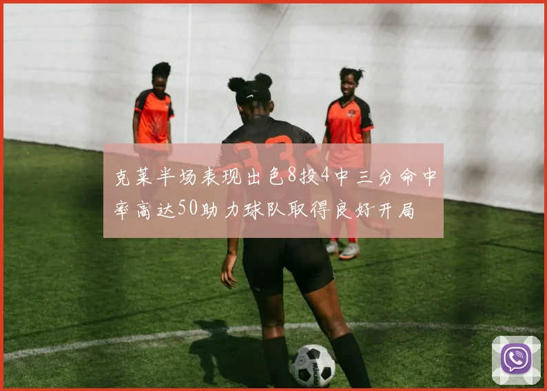 克莱半场表现出色8投4中三分命中率高达50助力球队取得良好开局