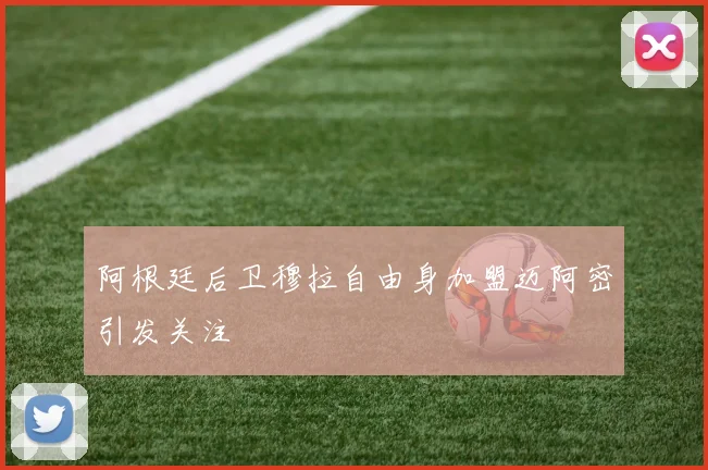 阿根廷后卫穆拉自由身加盟迈阿密引发关注