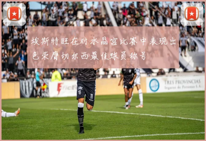埃斯特旺在对水晶宫比赛中表现出色荣膺切尔西最佳球员称号