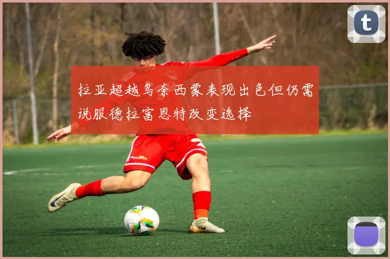 拉亚超越乌奈西蒙表现出色但仍需说服德拉富恩特改变选择