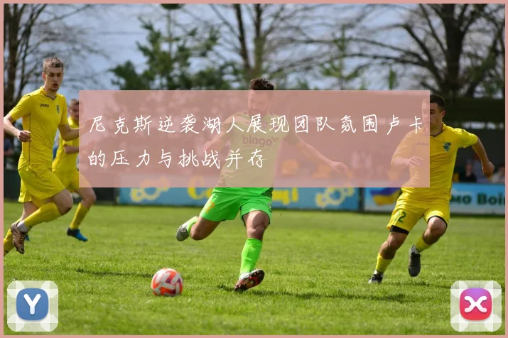 尼克斯逆袭湖人展现团队氛围卢卡的压力与挑战并存