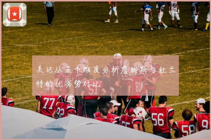 美记从五个维度分析詹姆斯与杜兰特的优劣势对比
