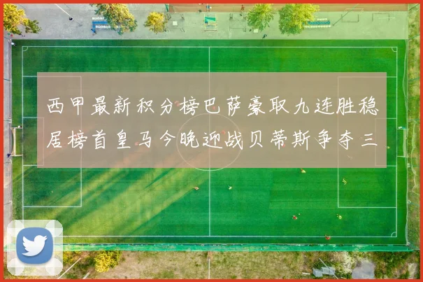 西甲最新积分榜巴萨豪取九连胜稳居榜首皇马今晚迎战贝蒂斯争夺三分