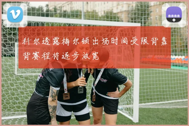 科尔透露梅尔顿出场时间受限背靠背赛程将逐步放宽