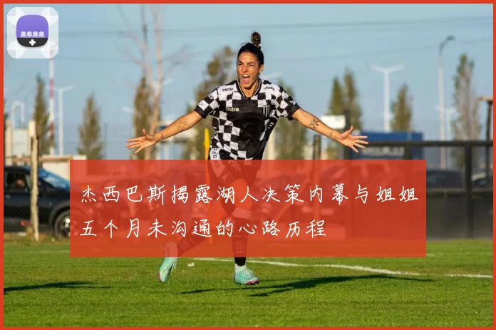 杰西巴斯揭露湖人决策内幕与姐姐五个月未沟通的心路历程